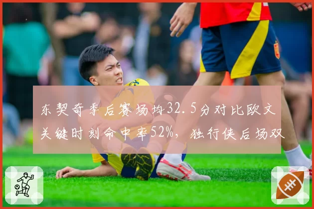 东契奇季后赛场均32.5分对比欧文关键时刻命中率52%，独行侠后场双核数据互补