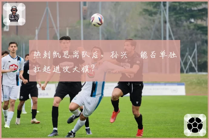 热刺凯恩离队后,孙兴慜能否单独扛起进攻大旗?
