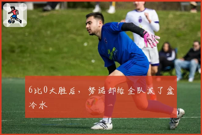 6比0大胜后，努诺却给全队泼了盆冷水