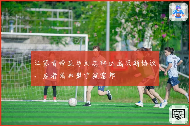 江苏肯帝亚与刘志轩达成买断协议,后者或加盟宁波富邦