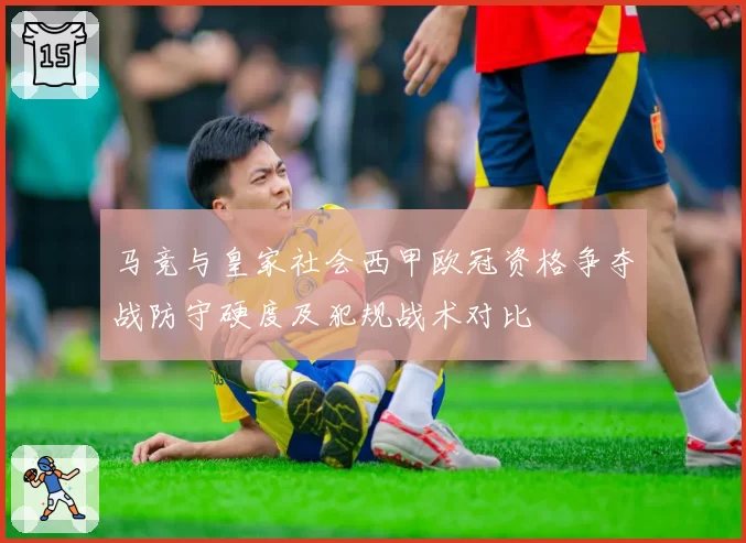 马竞与皇家社会西甲欧冠资格争夺战防守硬度及犯规战术对比