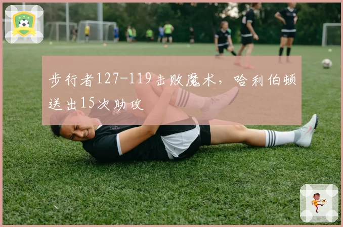 步行者127-119击败魔术，哈利伯顿送出15次助攻