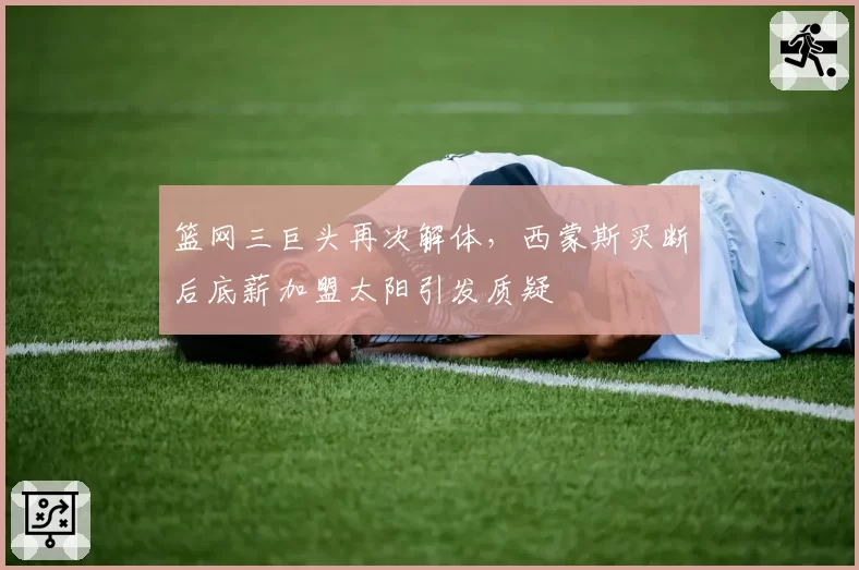 篮网三巨头再次解体，西蒙斯买断后底薪加盟太阳引发质疑