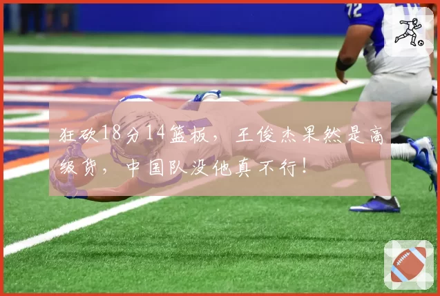狂砍18分14篮板，王俊杰果然是高级货，中国队没他真不行！