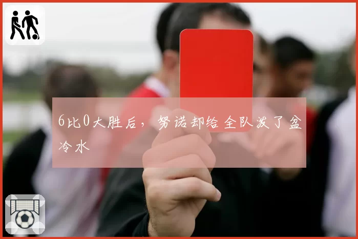 6比0大胜后，努诺却给全队泼了盆冷水