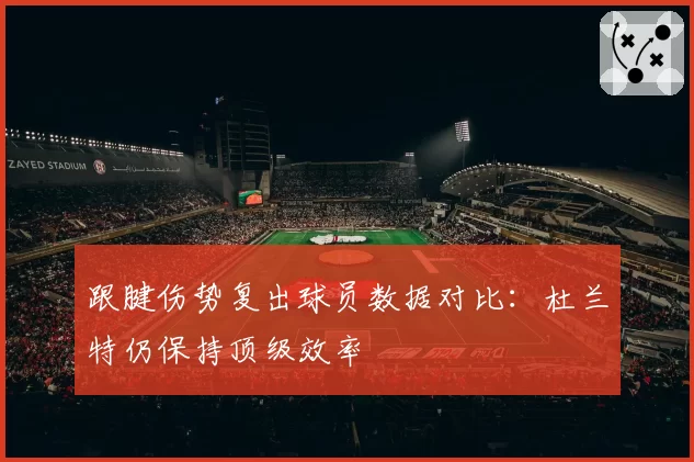 跟腱伤势复出球员数据对比:杜兰特仍保持顶级效率
