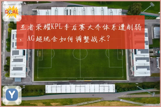 王者荣耀KPL季后赛大乔体系遭削弱,AG超玩会如何调整战术?