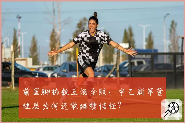 前国脚执教五场全败，中乙新军管理层为何还敢继续信任？