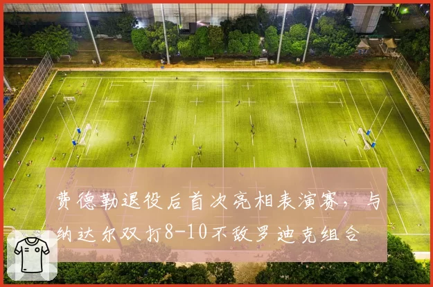 费德勒退役后首次亮相表演赛，与纳达尔双打8-10不敌罗迪克组合