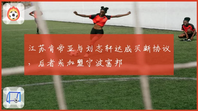 江苏肯帝亚与刘志轩达成买断协议，后者或加盟宁波富邦