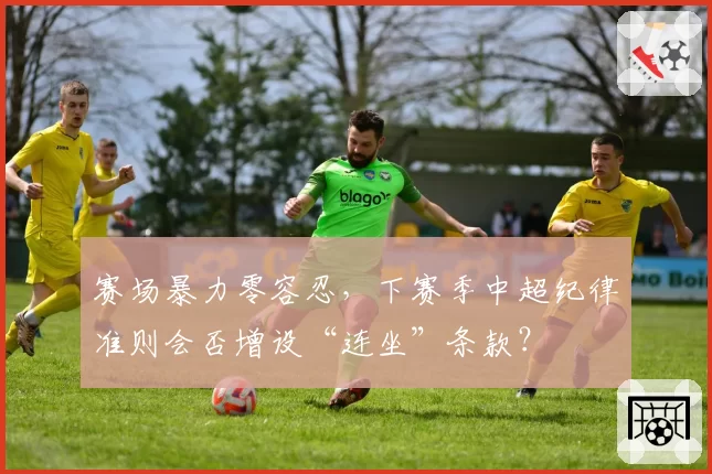 赛场暴力零容忍，下赛季中超纪律准则会否增设“连坐”条款？