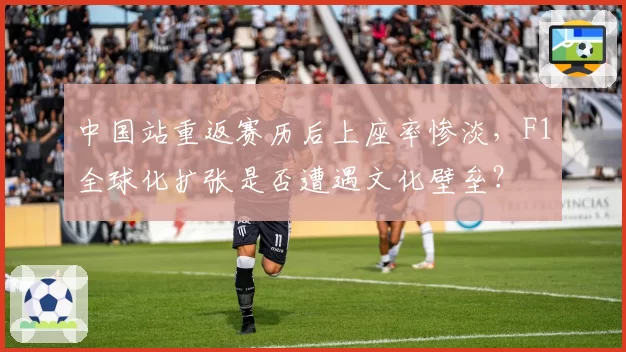 中国站重返赛历后上座率惨淡，F1全球化扩张是否遭遇文化壁垒？