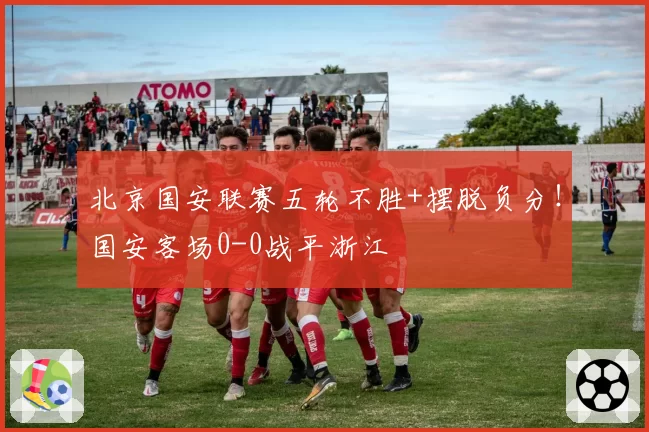 北京国安联赛五轮不胜+摆脱负分！国安客场0-0战平浙江