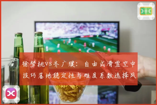 徐梦桃vs齐广璞：自由式滑雪空中技巧落地稳定性与难度系数选择风险对比