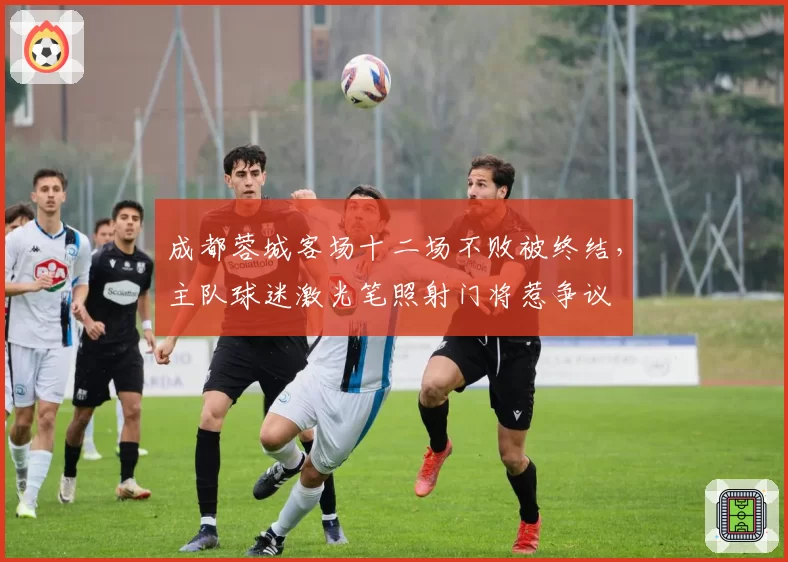 成都蓉城客场十二场不败被终结，主队球迷激光笔照射门将惹争议