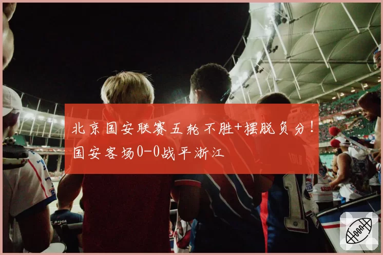 北京国安联赛五轮不胜+摆脱负分！国安客场0-0战平浙江