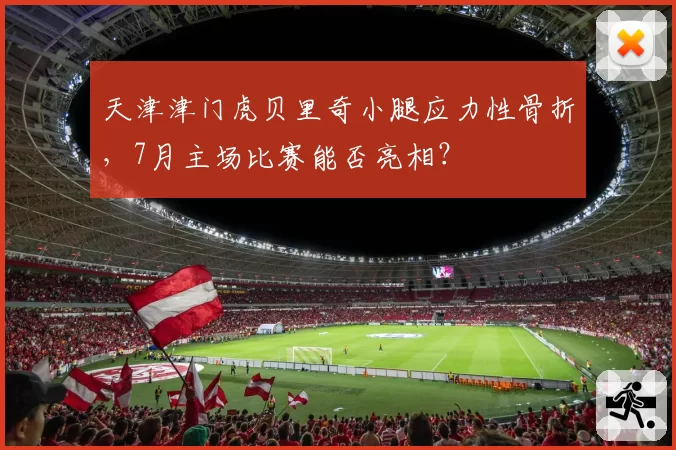天津津门虎贝里奇小腿应力性骨折，7月主场比赛能否亮相？