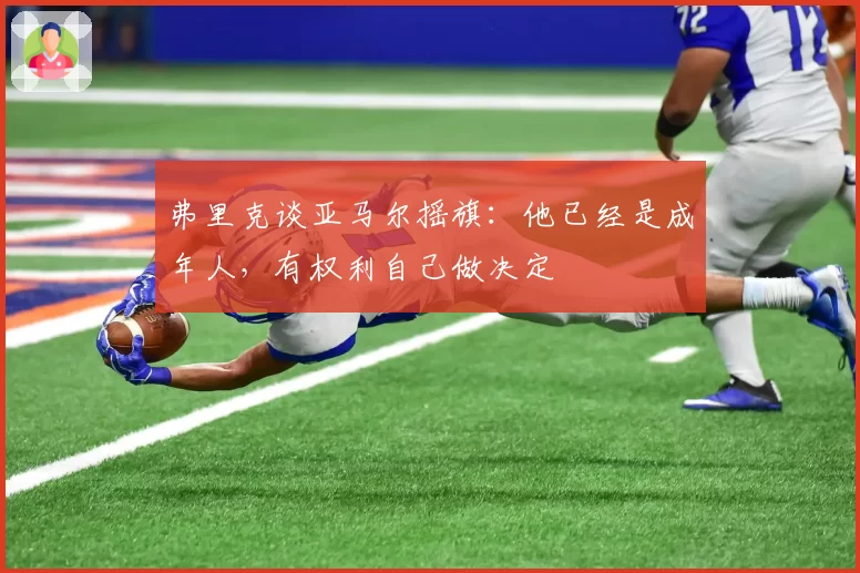 弗里克谈亚马尔摇旗：他已经是成年人，有权利自己做决定