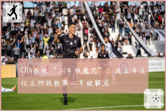 CBA教练“二年级魔咒”:近五年五位主帅执教第二年被解雇