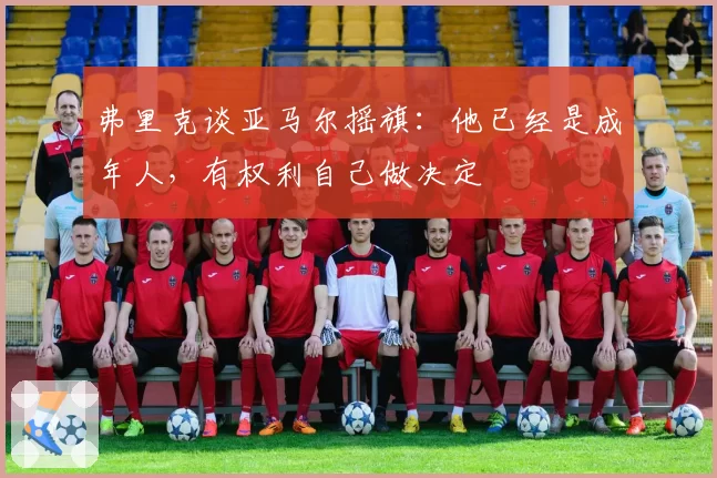 弗里克谈亚马尔摇旗：他已经是成年人，有权利自己做决定