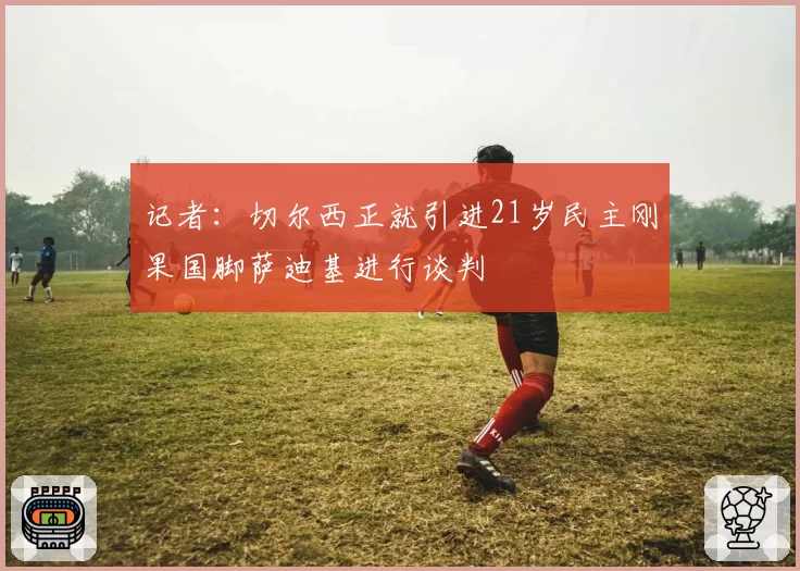 记者：切尔西正就引进21岁民主刚果国脚萨迪基进行谈判