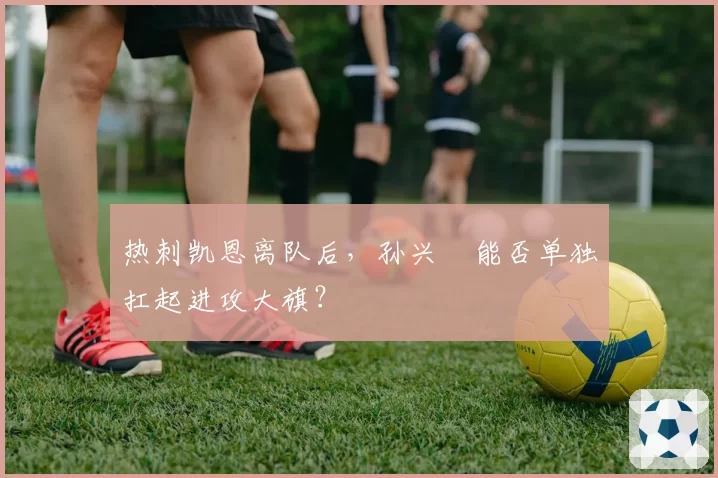 热刺凯恩离队后，孙兴慜能否单独扛起进攻大旗？