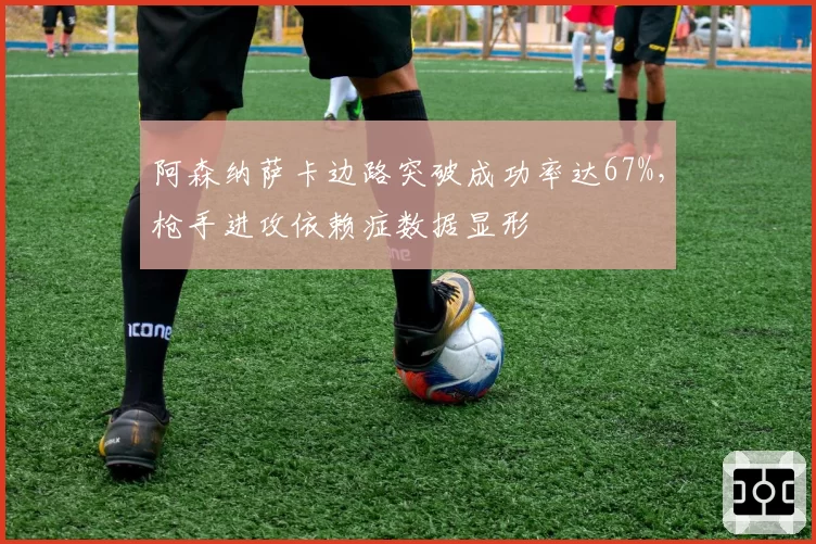 阿森纳萨卡边路突破成功率达67%，枪手进攻依赖症数据显形