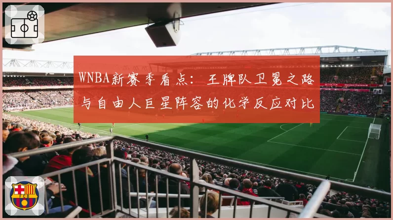 WNBA新赛季看点：王牌队卫冕之路与自由人巨星阵容的化学反应对比