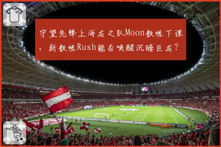 守望先锋上海龙之队Moon教练下课,新教练Rush能否唤醒沉睡巨龙?
