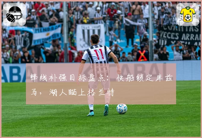 锋线补强目标盘点：快船锁定库兹马，湖人瞄上格兰特