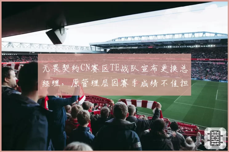 无畏契约CN赛区TE战队宣布更换总经理,原管理层因赛季成绩不佳担责