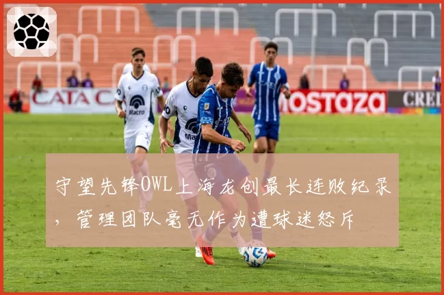 守望先锋OWL上海龙创最长连败纪录，管理团队毫无作为遭球迷怒斥