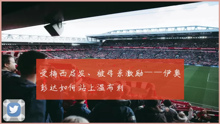 受梅西启发、被母亲激励——伊奥彭达如何站上温布利