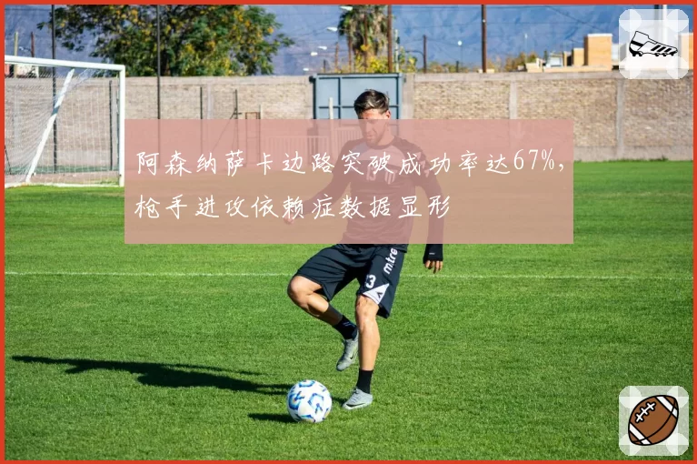 阿森纳萨卡边路突破成功率达67%,枪手进攻依赖症数据显形
