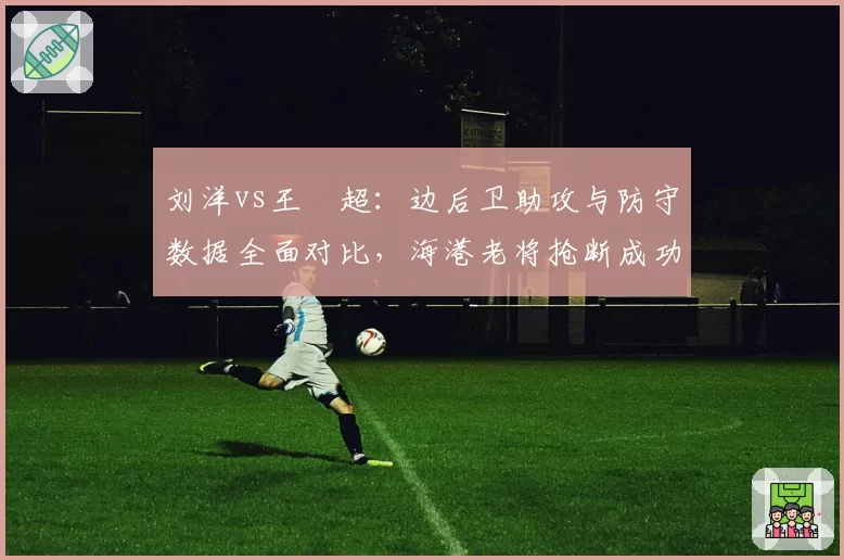 刘洋vs王燊超：边后卫助攻与防守数据全面对比，海港老将抢断成功率更胜一筹