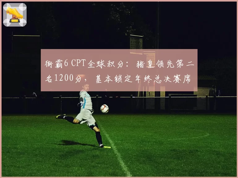 街霸6 CPT全球积分:猪皇领先第二名1200分,基本锁定年终总决赛席位