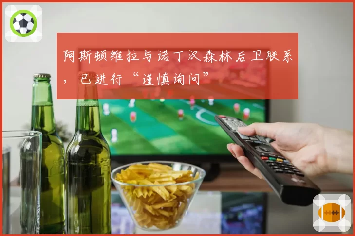 阿斯顿维拉与诺丁汉森林后卫联系，已进行“谨慎询问”