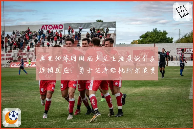 库里控球时间减少至生涯最低引发连锁反应,勇士记者怒批科尔浪费历史级射手术