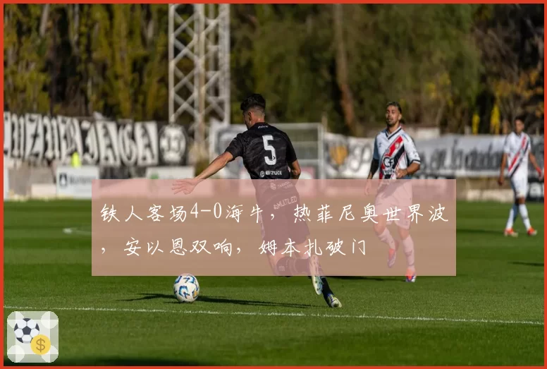 铁人客场4-0海牛,热菲尼奥世界波,安以恩双响,姆本扎破门