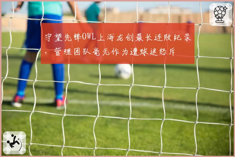 守望先锋OWL上海龙创最长连败纪录，管理团队毫无作为遭球迷怒斥