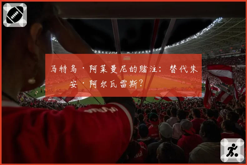 马特乌·阿莱曼尼的赌注:替代朱利安·阿尔瓦雷斯?