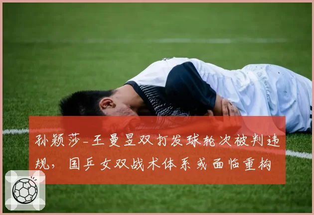 孙颖莎_王曼昱双打发球轮次被判违规，国乒女双战术体系或面临重构