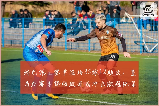 姆巴佩上赛季场均35球12助攻,皇马新赛季锋线效率或冲击欧冠纪录
