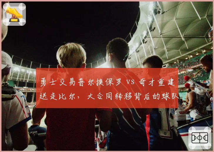 勇士交易普尔换保罗 vs 奇才重建送走比尔,大合同转移背后的球队逻辑