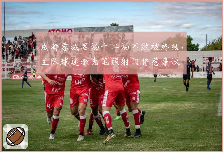 成都蓉城客场十二场不败被终结，主队球迷激光笔照射门将惹争议