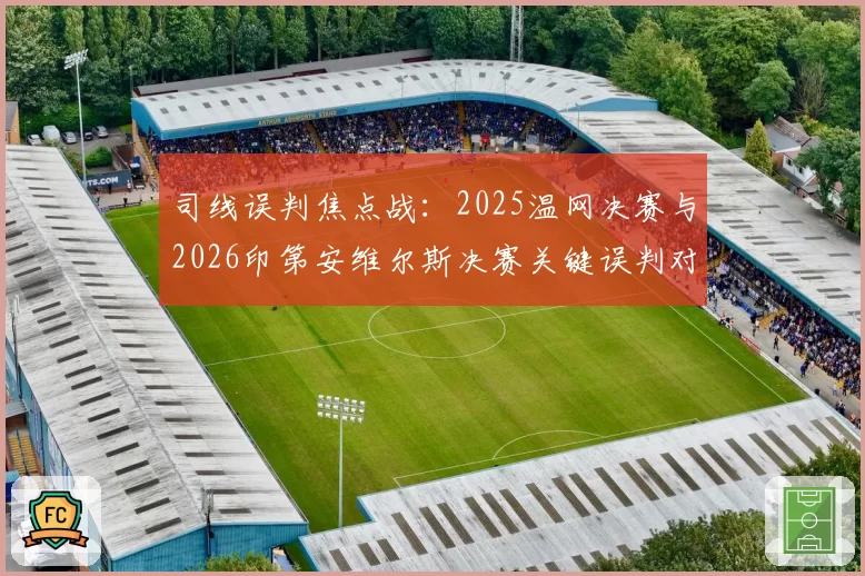 司线误判焦点战:2025温网决赛与2026印第安维尔斯决赛关键误判对比