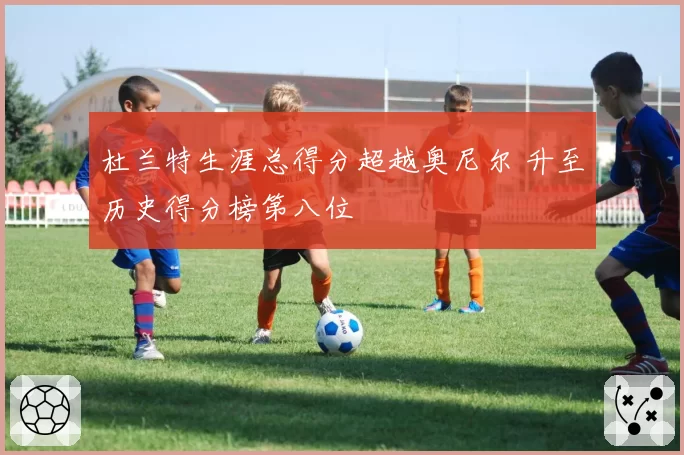 杜兰特生涯总得分超越奥尼尔 升至历史得分榜第八位