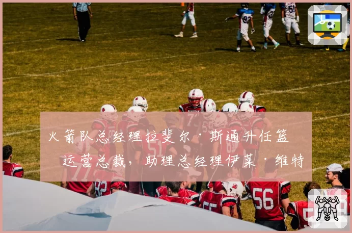 火箭队总经理拉斐尔·斯通升任篮球运营总裁,助理总经理伊莱·维特斯接任