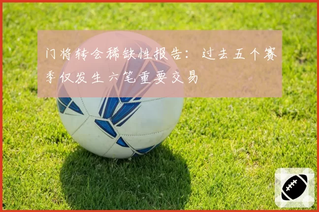 门将转会稀缺性报告：过去五个赛季仅发生六笔重要交易