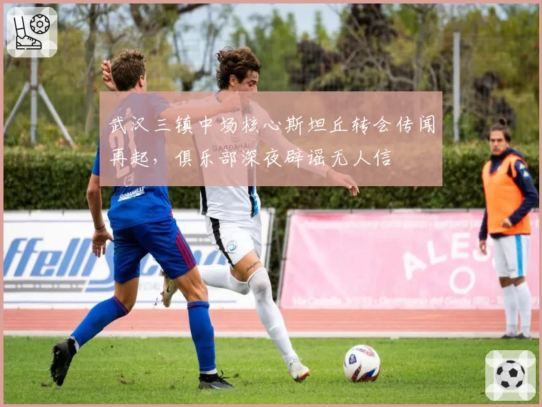 武汉三镇中场核心斯坦丘转会传闻再起,俱乐部深夜辟谣无人信